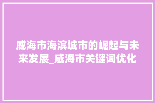 威海市海滨城市的崛起与未来发展_威海市关键词优化排名