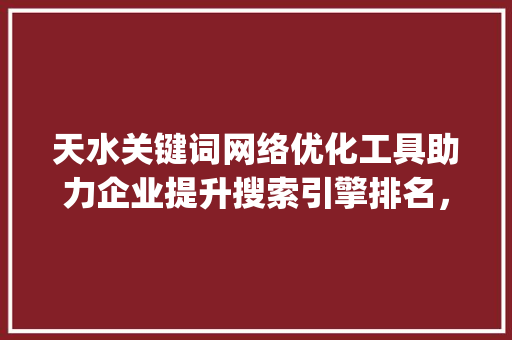 天水关键词网络优化工具助力企业提升搜索引擎排名，拓展网络市场_天水关键词网络优化工具
