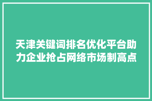 天津关键词排名优化平台助力企业抢占网络市场制高点_天津关键词排名优化平台