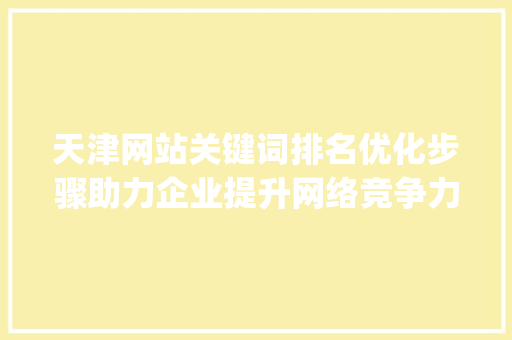 天津网站关键词排名优化步骤助力企业提升网络竞争力_天津网站关键词排名优化