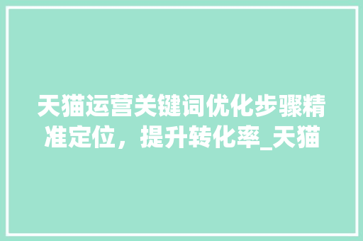 天猫运营关键词优化步骤精准定位，提升转化率_天猫运营怎么优化关键词