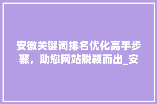 安徽关键词排名优化高手步骤，助您网站脱颖而出_安徽关键词排名优化高手