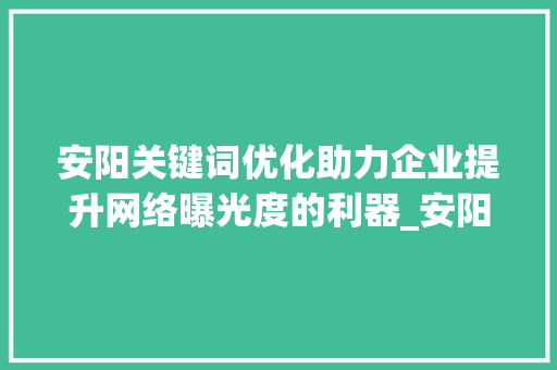安阳关键词优化助力企业提升网络曝光度的利器_安阳关键词优化好用吗