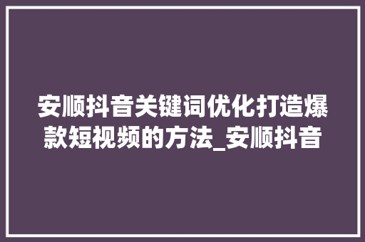 安顺抖音关键词优化打造爆款短视频的方法_安顺抖音关键词优化团队