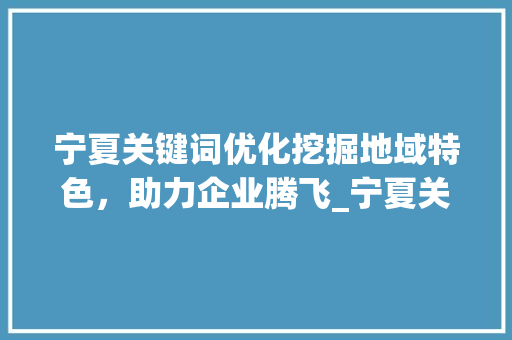 宁夏关键词优化挖掘地域特色，助力企业腾飞_宁夏关键词优化可以做吗