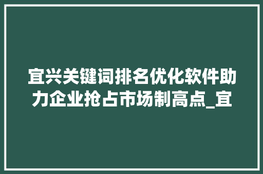 宜兴关键词排名优化软件助力企业抢占市场制高点_宜兴关键词排名优化软件