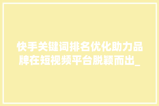 快手关键词排名优化助力品牌在短视频平台脱颖而出_快手关键词排名优化团队