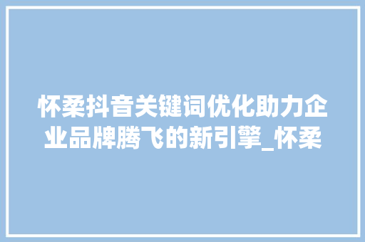 怀柔抖音关键词优化助力企业品牌腾飞的新引擎_怀柔抖音关键词优化公司