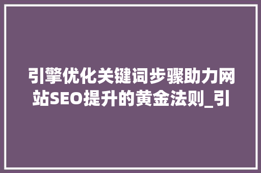 引擎优化关键词步骤助力网站SEO提升的黄金法则_引擎优化关键词都是什么