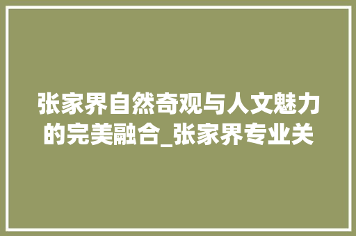 张家界自然奇观与人文魅力的完美融合_张家界专业关键词优化