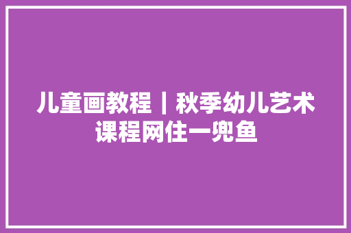 儿童画教程｜秋季幼儿艺术课程网住一兜鱼