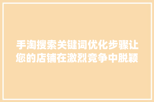 手淘搜索关键词优化步骤让您的店铺在激烈竞争中脱颖而出_如何优化手淘搜索关键词