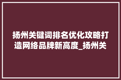 扬州关键词排名优化攻略打造网络品牌新高度_扬州关键词排名优化方法