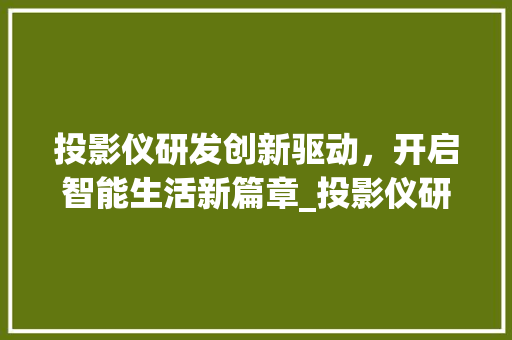 投影仪研发创新驱动，开启智能生活新篇章_投影仪研发关键词优化