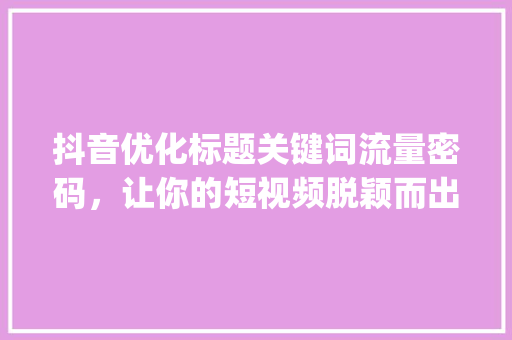 抖音优化标题关键词流量密码，让你的短视频脱颖而出_抖音优化标题关键词方法