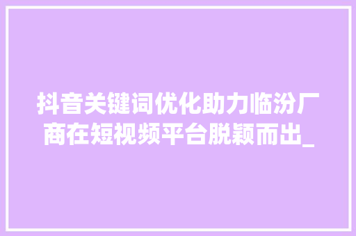 抖音关键词优化助力临汾厂商在短视频平台脱颖而出_临汾抖音关键词优化厂商