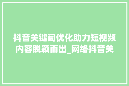 抖音关键词优化助力短视频内容脱颖而出_网络抖音关键词优化选择