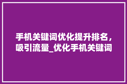 手机关键词优化提升排名，吸引流量_优化手机关键词排名原