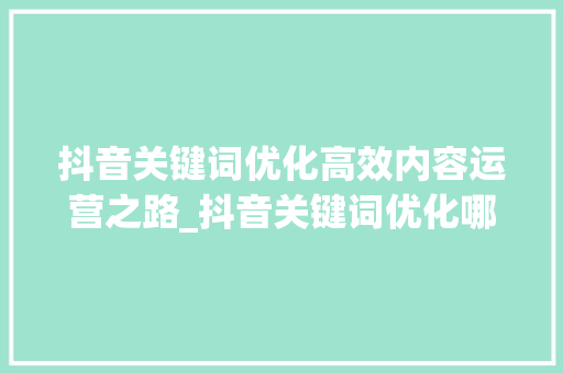 抖音关键词优化高效内容运营之路_抖音关键词优化哪家有