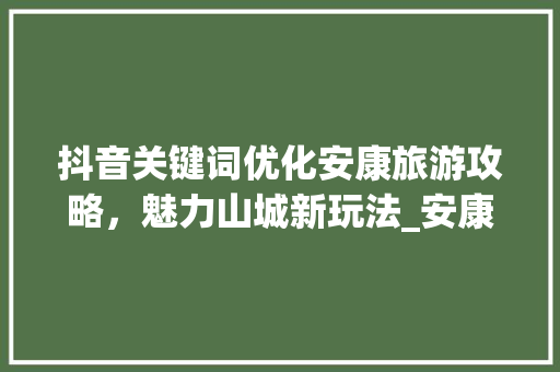 抖音关键词优化安康旅游攻略，魅力山城新玩法_安康抖音关键词优化排名