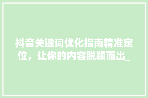 抖音关键词优化指南精准定位，让你的内容脱颖而出_抖音自己怎么优化关键词