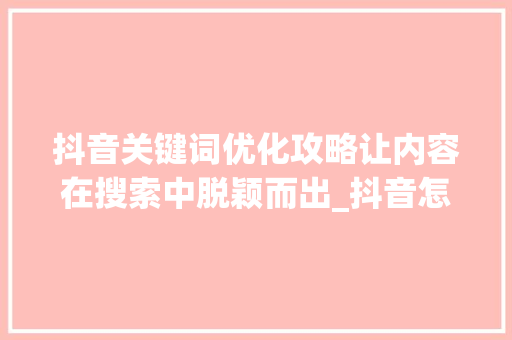 抖音关键词优化攻略让内容在搜索中脱颖而出_抖音怎样优化关键词搜索