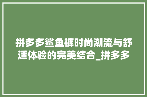 拼多多鲨鱼裤时尚潮流与舒适体验的完美结合_拼多多鲨鱼裤关键词优化