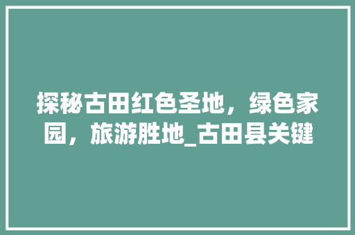 探秘古田红色圣地，绿色家园，旅游胜地_古田县关键词优化排名
