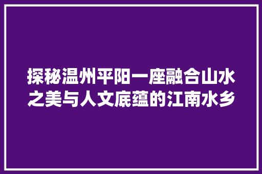 探秘温州平阳一座融合山水之美与人文底蕴的江南水乡_温州平阳县关键词优化