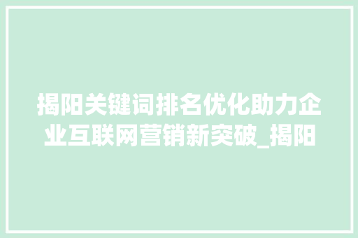 揭阳关键词排名优化助力企业互联网营销新突破_揭阳关键词排名优化