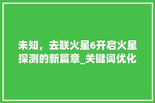未知，去联火星6开启火星探测的新篇章_关键词优化去联火星6