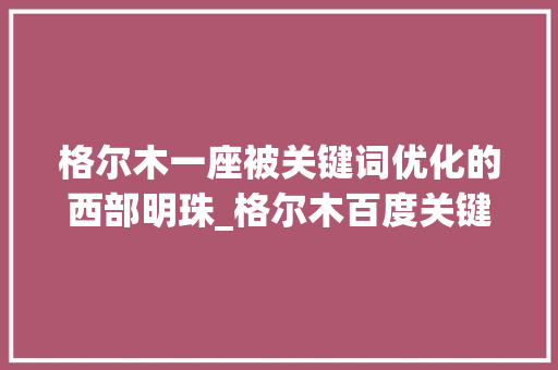 格尔木一座被关键词优化的西部明珠_格尔木百度关键词优化