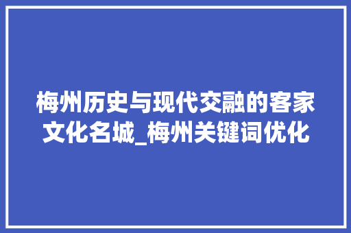 梅州历史与现代交融的客家文化名城_梅州关键词优化策划书