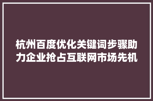 杭州百度优化关键词步骤助力企业抢占互联网市场先机_杭州百度优化关键词
