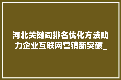 河北关键词排名优化方法助力企业互联网营销新突破_河北关键词排名优化方法