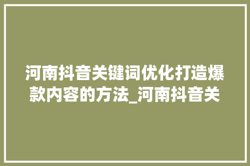 河南抖音关键词优化打造爆款内容的方法_河南抖音关键词优化方式