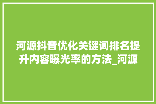 河源抖音优化关键词排名提升内容曝光率的方法_河源抖音优化关键词排名