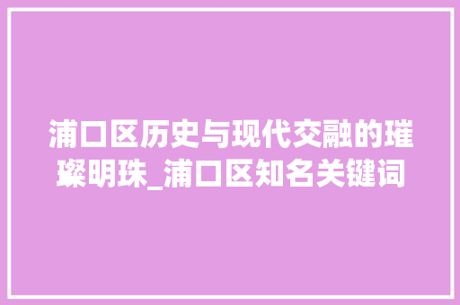 浦口区历史与现代交融的璀璨明珠_浦口区知名关键词优化