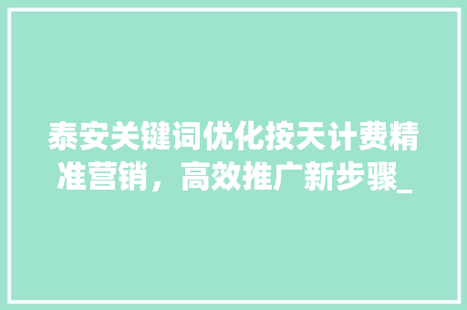泰安关键词优化按天计费精准营销，高效推广新步骤_泰安关键词优化按天计费