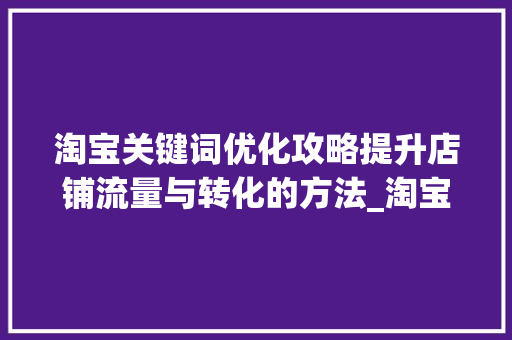 淘宝关键词优化攻略提升店铺流量与转化的方法_淘宝哪里看关键词优化的