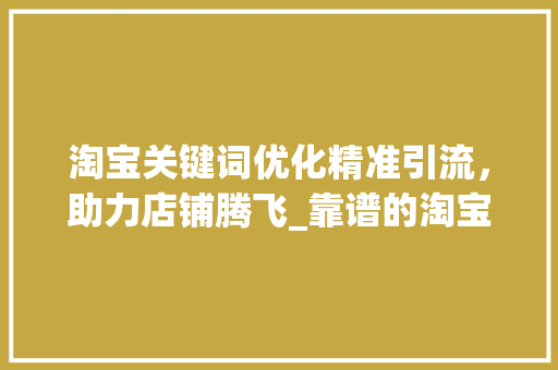 淘宝关键词优化精准引流，助力店铺腾飞_靠谱的淘宝关键词优化