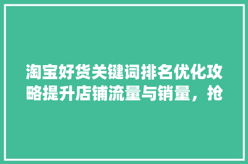 淘宝好货关键词排名优化攻略提升店铺流量与销量，抢占电商市场先机_淘宝好货关键词排名优化