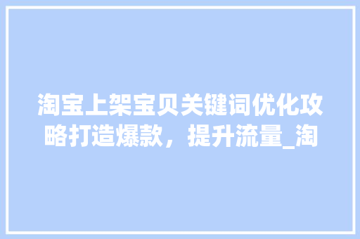 淘宝上架宝贝关键词优化攻略打造爆款，提升流量_淘宝上架宝贝关键词优化