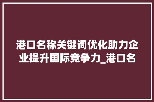 港口名称关键词优化助力企业提升国际竞争力_港口名称关键词优化工具
