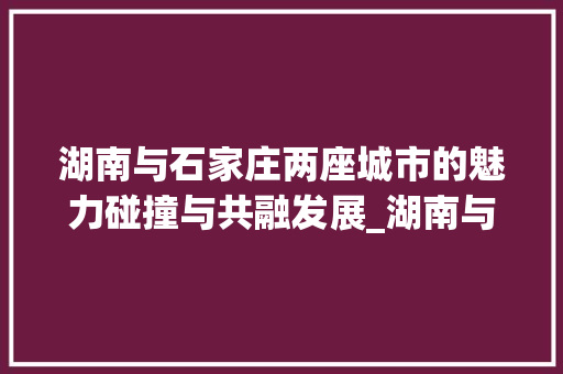 湖南与石家庄两座城市的魅力碰撞与共融发展_湖南与石家庄关键词优化