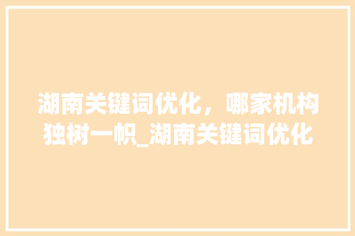 湖南关键词优化，哪家机构独树一帜_湖南关键词优化哪家不错