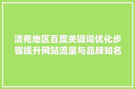清苑地区百度关键词优化步骤提升网站流量与品牌知名度_清苑百度关键词优化