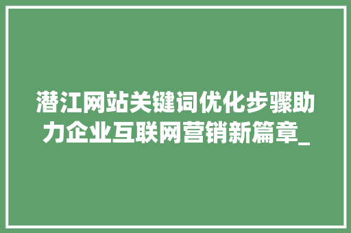 潜江网站关键词优化步骤助力企业互联网营销新篇章_潜江网站关键词优化分析
