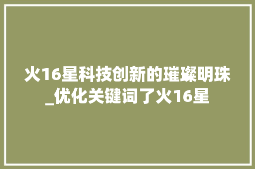 火16星科技创新的璀璨明珠_优化关键词了火16星
