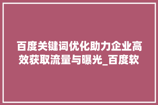 百度关键词优化助力企业高效获取流量与曝光_百度软文关键词优化